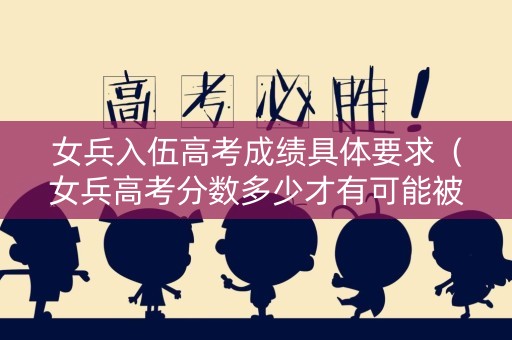 女兵入伍高考成绩具体要求（女兵高考分数多少才有可能被审核）