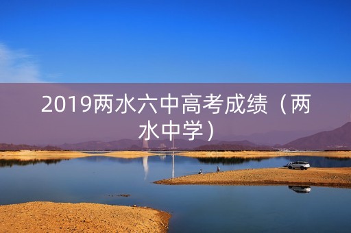 2019两水六中高考成绩（两水中学）