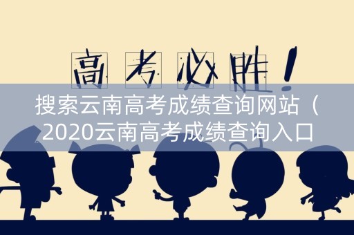 搜索云南高考成绩查询网站（2020云南高考成绩查询入口官网）