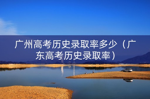 广州高考历史录取率多少（广东高考历史录取率）