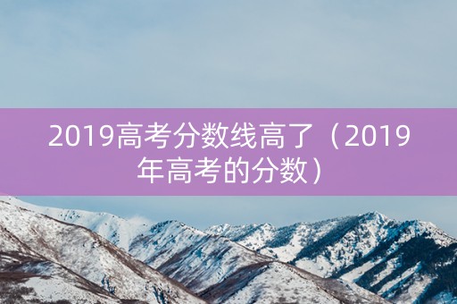 2019高考分数线高了（2019年高考的分数）