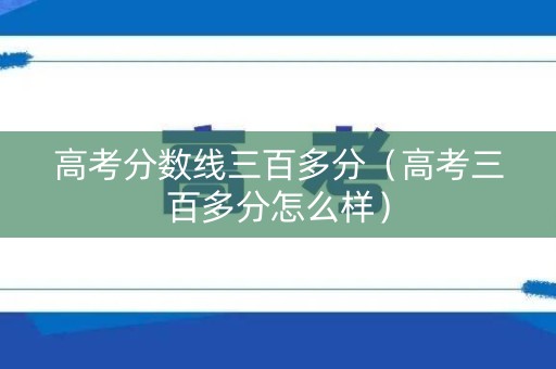 高考分数线三百多分（高考三百多分怎么样）