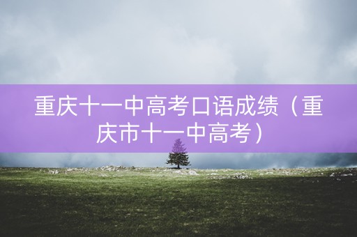 重庆十一中高考口语成绩（重庆市十一中高考）