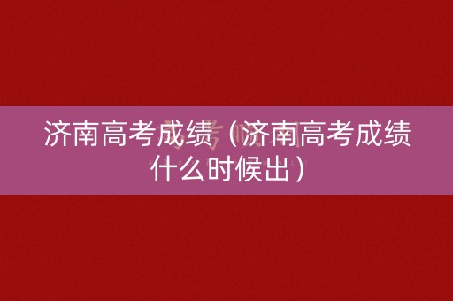 济南高考成绩（济南高考成绩什么时候出）