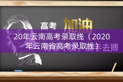 20年云南高考录取线（2020年云南省高考录取线）