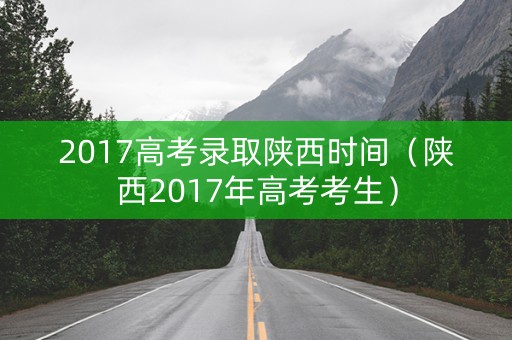 2017高考录取陕西时间（陕西2017年高考考生）