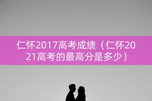 仁怀2017高考成绩（仁怀2021高考的最高分是多少）