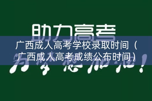 广西成人高考学校录取时间（广西成人高考成绩公布时间）