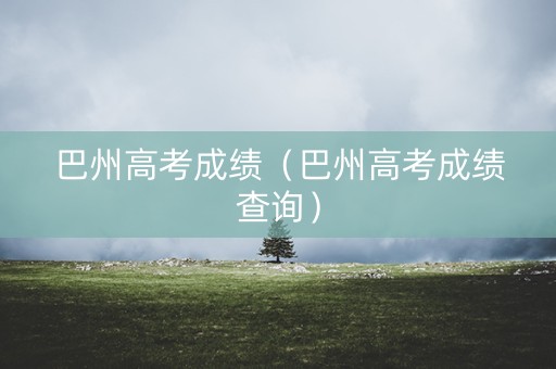 巴州高考成绩（巴州高考成绩查询）