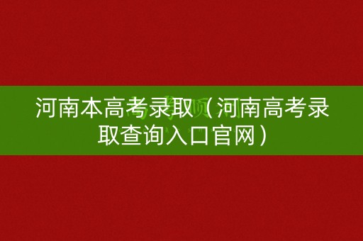 河南本高考录取（河南高考录取查询入口官网）