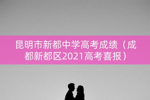 昆明市新都中学高考成绩（成都新都区2021高考喜报）