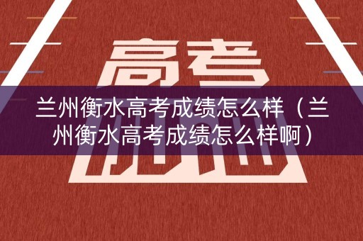 兰州衡水高考成绩怎么样（兰州衡水高考成绩怎么样啊）