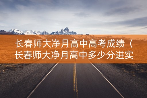 长春师大净月高中高考成绩（长春师大净月高中多少分进实验班）