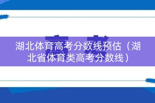 湖北体育高考分数线预估（湖北省体育类高考分数线）