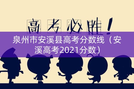 泉州市安溪县高考分数线（安溪高考2021分数）