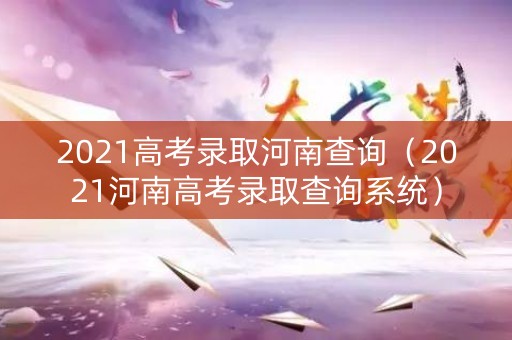 2021高考录取河南查询（2021河南高考录取查询系统）