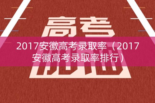 2017安徽高考录取率（2017安徽高考录取率排行）