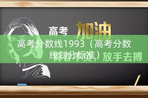 高考分数线1993（高考分数线划分标准）