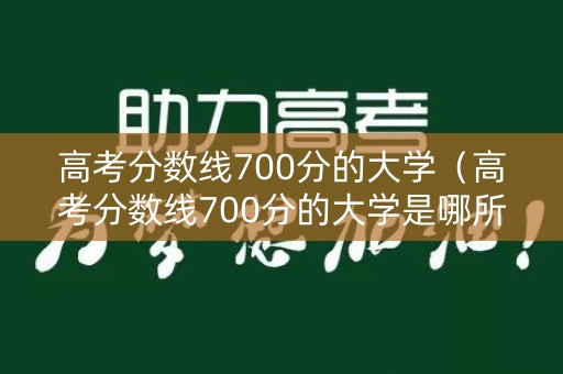 高考分数线700分的大学（高考分数线700分的大学是哪所）
