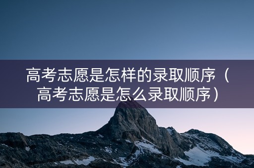 高考志愿是怎样的录取顺序（高考志愿是怎么录取顺序）