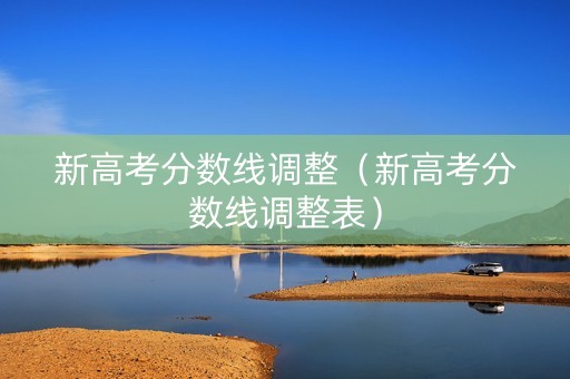 新高考分数线调整（新高考分数线调整表）