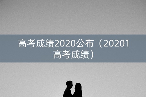 高考成绩2020公布（20201高考成绩）