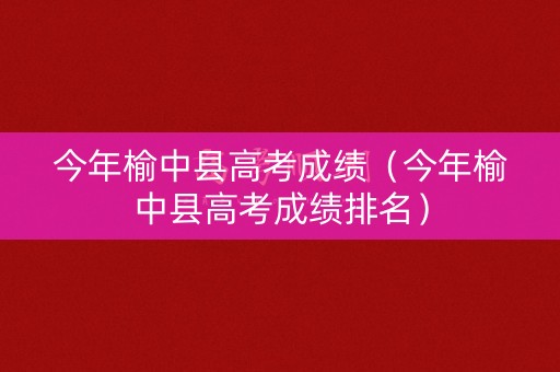 今年榆中县高考成绩（今年榆中县高考成绩排名）
