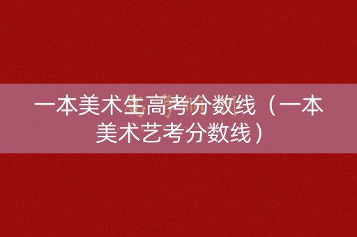 一本美术生高考分数线（一本美术艺考分数线）