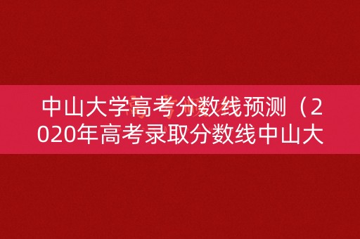 中山大学高考分数线预测（2020年高考录取分数线中山大学）