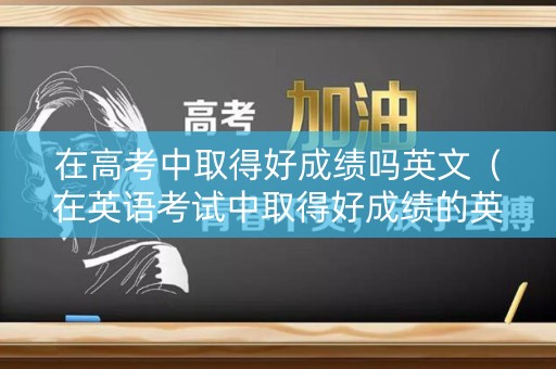 在高考中取得好成绩吗英文（在英语考试中取得好成绩的英文）