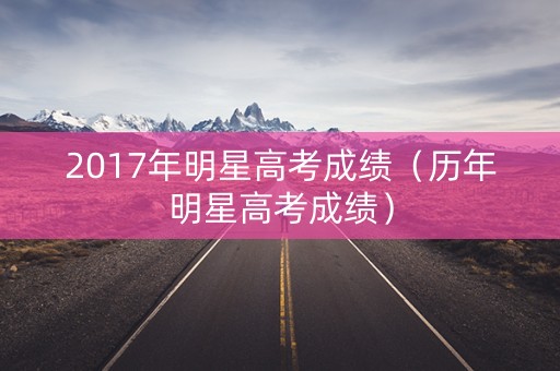 2017年明星高考成绩（历年明星高考成绩）
