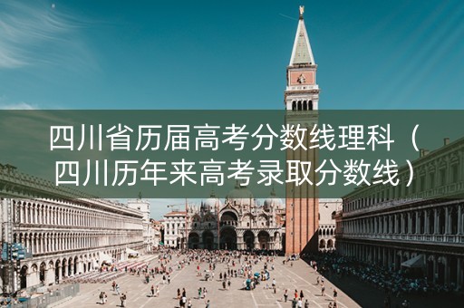 四川省历届高考分数线理科（四川历年来高考录取分数线）