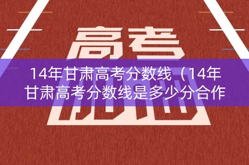 14年甘肃高考分数线（14年甘肃高考分数线是多少分合作民族）
