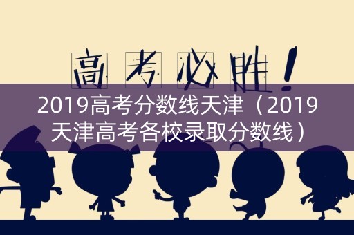 2019高考分数线天津（2019天津高考各校录取分数线）