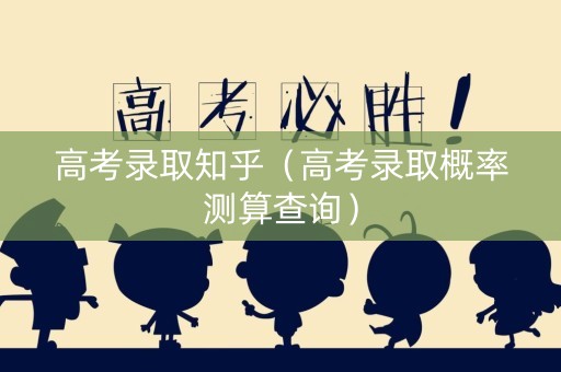 高考录取知乎（高考录取概率测算查询）
