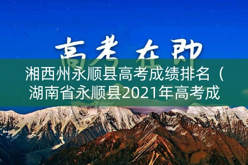 湘西州永顺县高考成绩排名（湖南省永顺县2021年高考成绩）