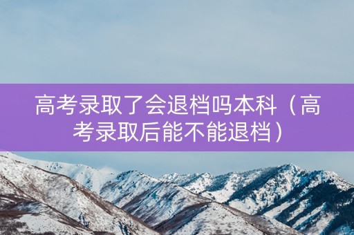 高考录取了会退档吗本科（高考录取后能不能退档）