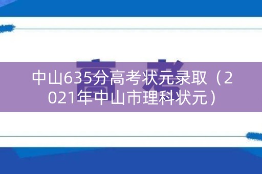 中山635分高考状元录取（2021年中山市理科状元）