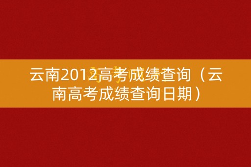 云南2012高考成绩查询（云南高考成绩查询日期）