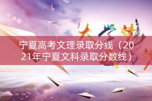宁夏高考文理录取分线（2021年宁夏文科录取分数线）