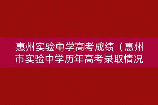 惠州实验中学高考成绩（惠州市实验中学历年高考录取情况）