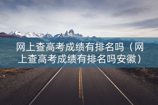 网上查高考成绩有排名吗（网上查高考成绩有排名吗安徽）