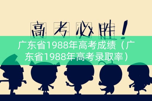 广东省1988年高考成绩（广东省1988年高考录取率）