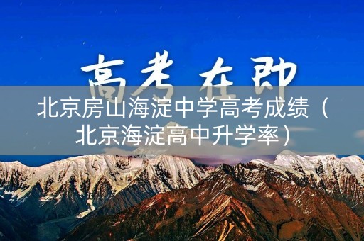 北京房山海淀中学高考成绩（北京海淀高中升学率）