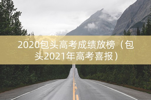 2020包头高考成绩放榜（包头2021年高考喜报）