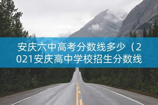 安庆六中高考分数线多少（2021安庆高中学校招生分数线）