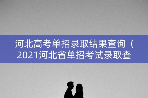 河北高考单招录取结果查询（2021河北省单招考试录取查询）