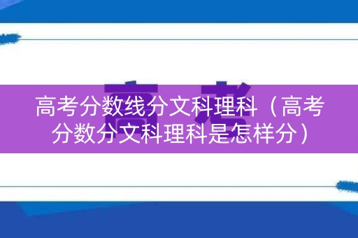 高考分数线分文科理科（高考分数分文科理科是怎样分）