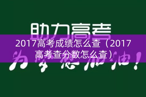 2017高考成绩怎么查（2017高考查分数怎么查）
