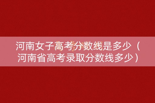 河南女子高考分数线是多少（河南省高考录取分数线多少）